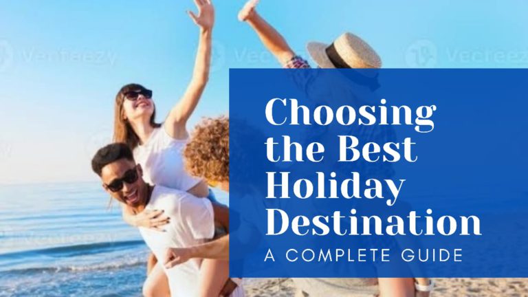 How to Choose the Best Destination for Your Holiday: A Complete Guide